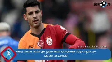 «رد ناري» موراتا يهاجم إدارة غلطة سراي هل كشف أسباب رحيله المفاجئ عن الفريق؟